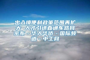 出入境便利政策范围再扩大 人才引进直通车路网密布－华人华侨－国际频道－中工网