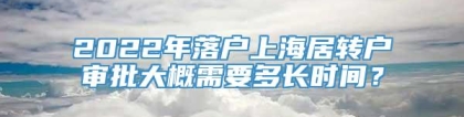 2022年落户上海居转户审批大概需要多长时间？