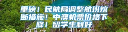 重磅！民航局调整航班熔断措施！中澳机票价格下降！留学生利好