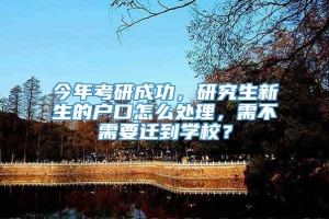 今年考研成功，研究生新生的户口怎么处理，需不需要迁到学校？