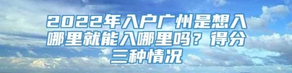 2022年入户广州是想入哪里就能入哪里吗？得分三种情况