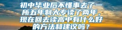 初中毕业后不懂事去了一所五年制大专读了两年，现在回去读高中有什么好的方法和建议吗？