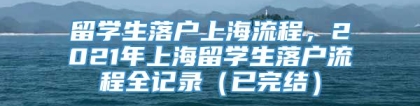 留学生落户上海流程，2021年上海留学生落户流程全记录（已完结）