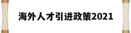 海外人才引进政策2021(海外人才引进政策2021大学)