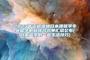 2023年正规深圳日本建筑学专业留学机构排名名单汇总公布(日本留学的一些生活技巧)