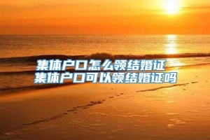 集体户口怎么领结婚证 集体户口可以领结婚证吗