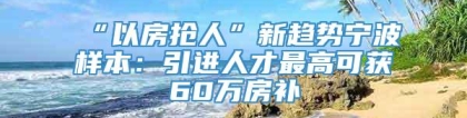 “以房抢人”新趋势宁波样本：引进人才最高可获60万房补