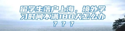 留学生落户上海，境外学习时间不满180天怎么办？？？