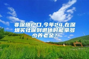 非深圳户口,今年24,在深圳买社保到退休时能拿多少养老金？