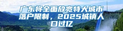 广东将全面放宽特大城市落户限制，2025城镇人口过亿