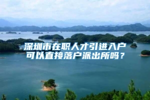 深圳市在职人才引进入户可以直接落户派出所吗？