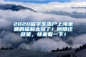 2020留学生落户上海坐拥的福利太多了！附随迁政策，快来看一下！