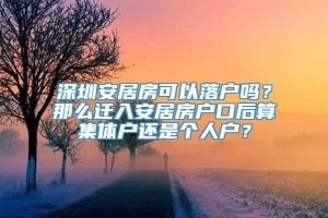 深圳安居房可以落户吗？那么迁入安居房户口后算集体户还是个人户？