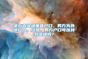 女方为深圳集体户口，男方为外地户口，结婚，男方户口可以转到深圳吗？