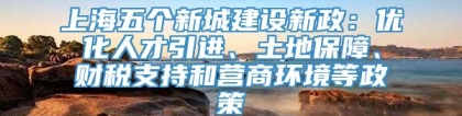 上海五个新城建设新政：优化人才引进、土地保障、财税支持和营商环境等政策