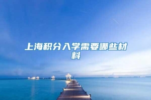 上海积分入学需要哪些材料