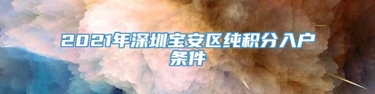 2021年深圳宝安区纯积分入户条件