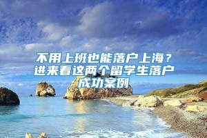 不用上班也能落户上海？进来看这两个留学生落户成功案例→