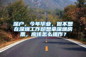 深户，今年毕业，但不想在深圳工作却想拿深圳房票，应该怎么操作？