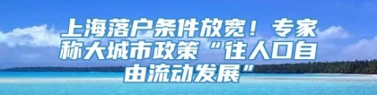 上海落户条件放宽！专家称大城市政策“往人口自由流动发展”