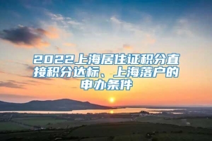 2022上海居住证积分直接积分达标、上海落户的申办条件