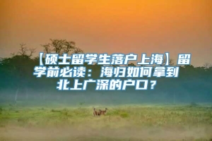 【硕士留学生落户上海】留学前必读：海归如何拿到北上广深的户口？