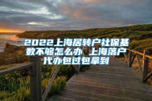 2022上海居转户社保基数不够怎么办 上海落户代办包过包拿到