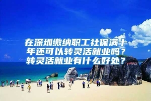 在深圳缴纳职工社保满十年还可以转灵活就业吗？转灵活就业有什么好处？