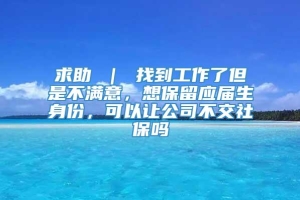 求助 ｜ 找到工作了但是不满意，想保留应届生身份，可以让公司不交社保吗