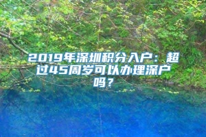 2019年深圳积分入户：超过45周岁可以办理深户吗？