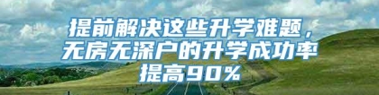 提前解决这些升学难题，无房无深户的升学成功率提高90%