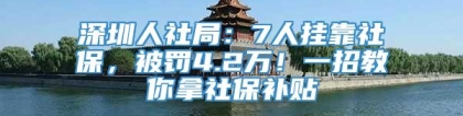 深圳人社局：7人挂靠社保，被罚4.2万！一招教你拿社保补贴