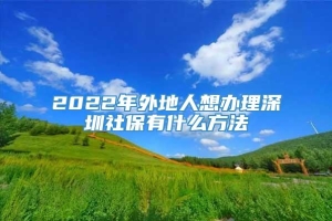 2022年外地人想办理深圳社保有什么方法