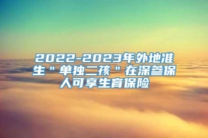 2022-2023年外地准生＂单独二孩＂在深参保人可享生育保险