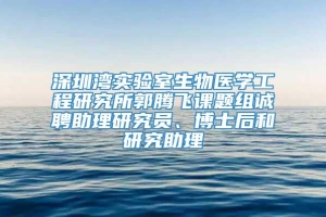 深圳湾实验室生物医学工程研究所郭腾飞课题组诚聘助理研究员、博士后和研究助理