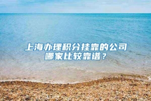 上海办理积分挂靠的公司哪家比较靠谱？