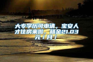 大专学历可申请，宝安人才住房来啦，租金21.03元／月／㎡