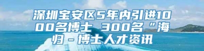 深圳宝安区5年内引进1000名博士 300名“海归－博士人才资讯