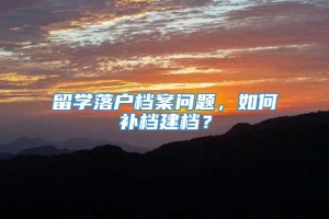 留学落户档案问题，如何补档建档？