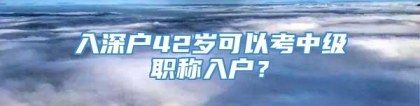 入深户42岁可以考中级职称入户？