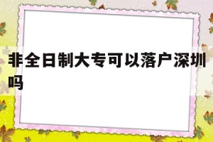 非全日制大专可以落户深圳吗(非全日制大专可以落户深圳吗吗)