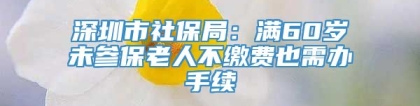 深圳市社保局：满60岁未参保老人不缴费也需办手续