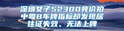 深圳女子52300竞价拍中粤B车牌指标却发现居住证失效、无法上牌