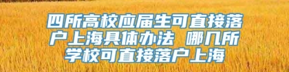 四所高校应届生可直接落户上海具体办法 哪几所学校可直接落户上海