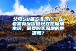 父母50多岁非深户，在老家有医保但现在在深圳生活，需要购买深圳的医保吗？