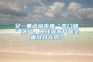 又一重点城市推“零门槛”落户，二线城市户籍全面放开在即？