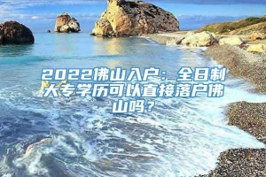 2022佛山入户：全日制大专学历可以直接落户佛山吗？