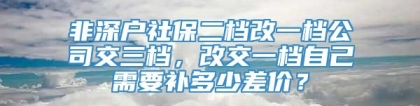 非深户社保二档改一档公司交三档，改交一档自己需要补多少差价？