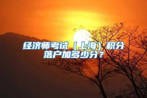 经济师考试（上海）积分落户加多少分？