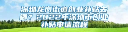 深圳龙岗街道创业补贴去哪？2022年深圳市创业补贴申请流程